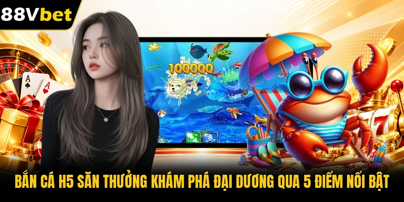 Bắn Cá H5 Săn Thưởng Khám Phá Đại Dương Qua 5 Điểm Nổi Bật