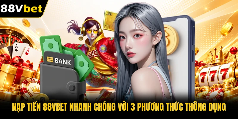 Nạp tiền 88VBET nhanh chóng với 3 phương thức thông dụng